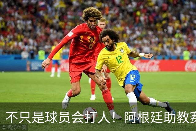 不只是球员会打人！阿根廷助教赛后1挑2：狠狠揍了奥尔莫脸部一拳