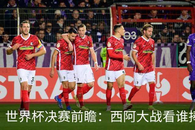 世界杯决赛前瞻：西阿大战看谁捧大力神杯 一人冲击历史神迹