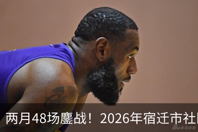 两月48场鏖战！2026年宿迁市社区运动会足球大联赛“足”够精彩