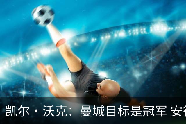凯尔·沃克：曼城目标是冠军 安德森需要尽快适应 他要为冠军而战