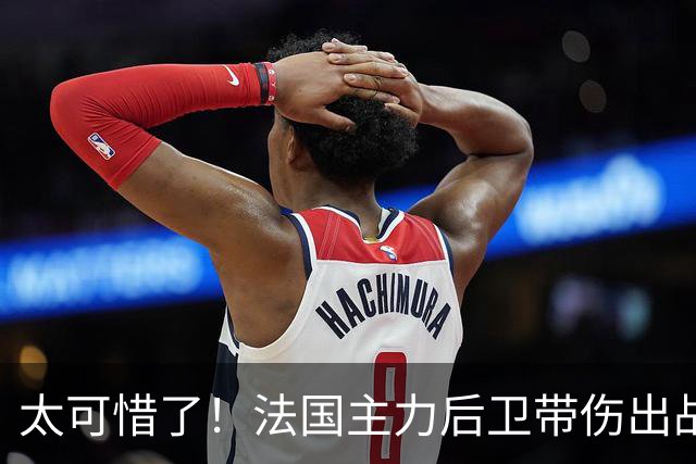 太可惜了！法国主力后卫带伤出战遭复发，伤缺四个月困扰阿森纳