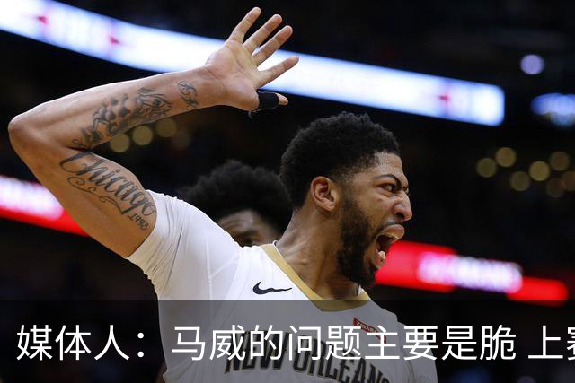 媒体人：马威的问题主要是脆 上赛季的60场出勤已经是生涯之最