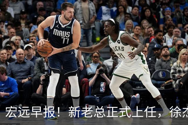 宏远早报！新老总正式上任，徐杰交易新消息，周鹏回归当助教