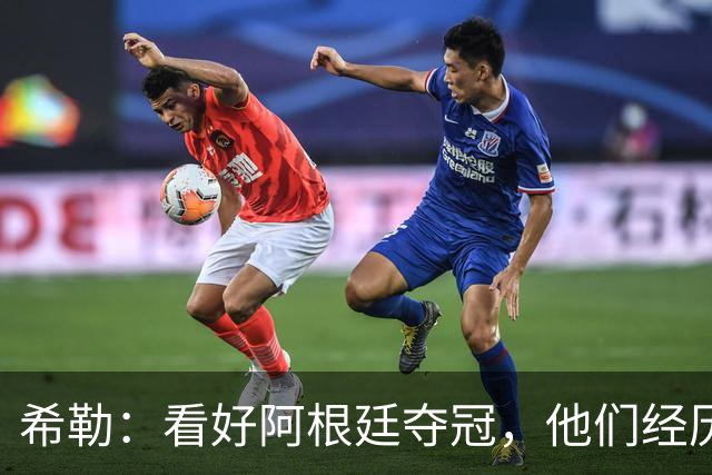 希勒：看好阿根廷夺冠，他们经历过逆境翻盘并且有梅西