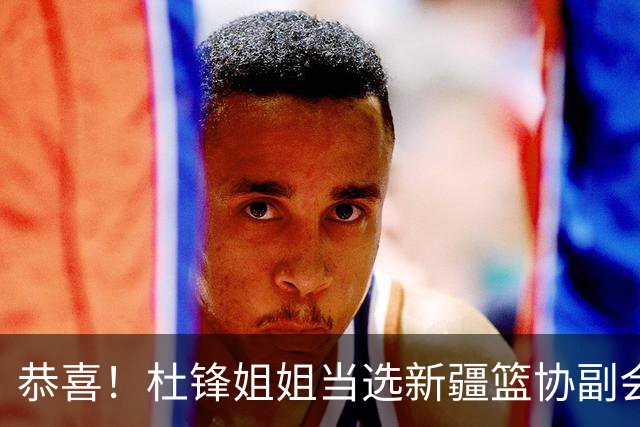 恭喜！杜锋姐姐当选新疆篮协副会长，朱芳雨最新决定，宏远旧将退役