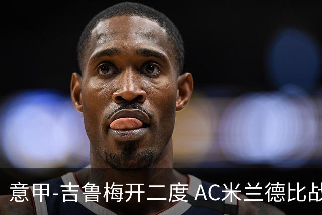 意甲-吉鲁梅开二度 AC米兰德比战2-1逆转客胜国米