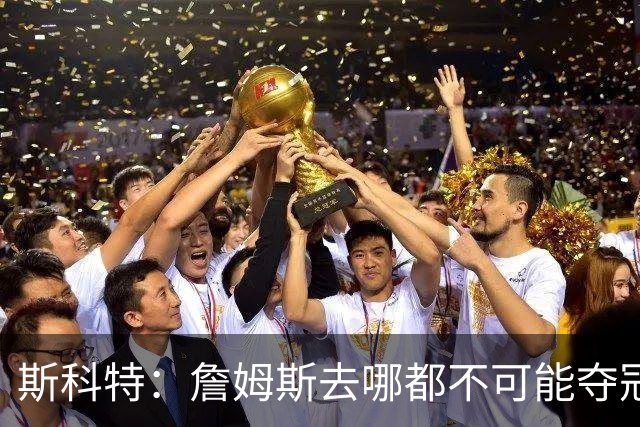 斯科特：詹姆斯去哪都不可能夺冠 真正强队不会为他破坏化学反应