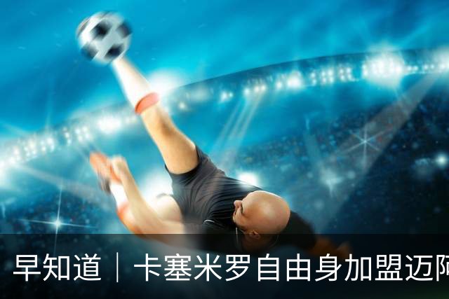 早知道｜卡塞米罗自由身加盟迈阿密国际
