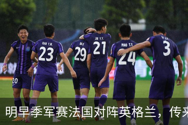 明早季军赛法国对阵英格兰，传来4好1坏消息，法国队获胜无悬念