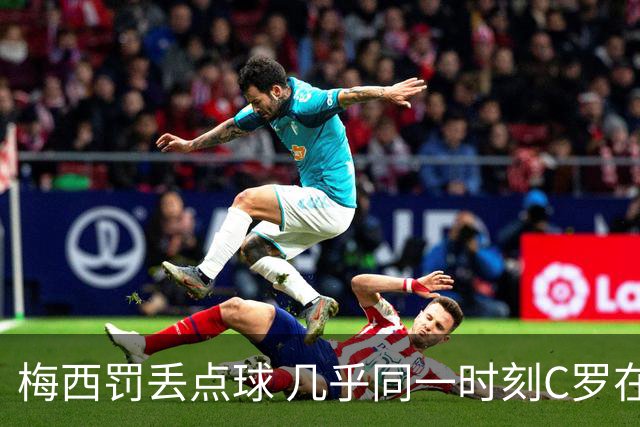 梅西罚丢点球 几乎同一时刻C罗在英超取得了进球