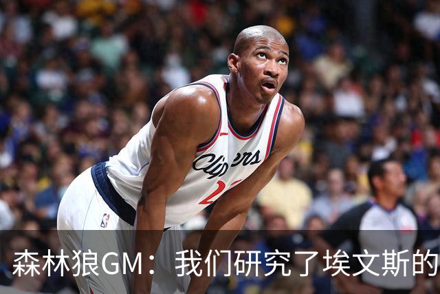 森林狼GM：我们研究了埃文斯的每次三分投篮 相信其技术能对接NBA