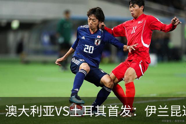 澳大利亚VS土耳其首发：伊兰昆达先发 居勒尔恰10出战