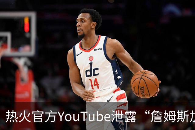 热火官方YouTube泄露“詹姆斯加盟发布会”：目前回应系社媒部门失误