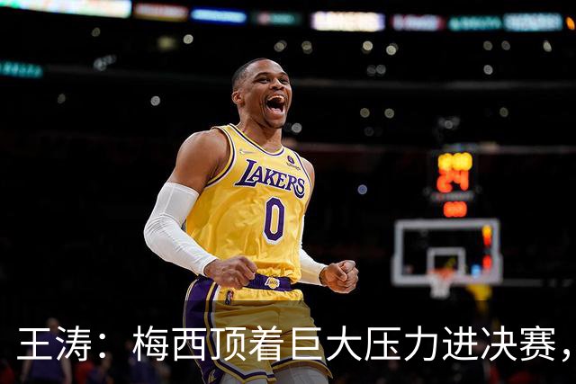 王涛：梅西顶着巨大压力进决赛，这之前他知道父亲危在旦夕