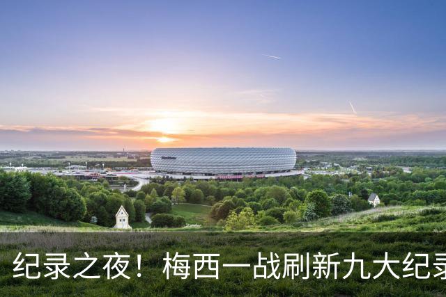 纪录之夜！梅西一战刷新九大纪录：世界杯历史射手王、胜场王…