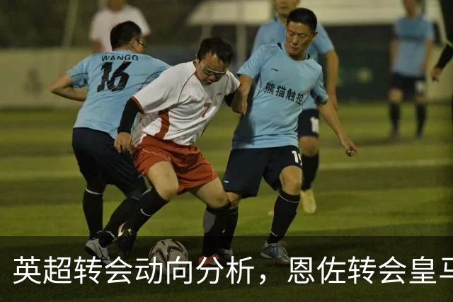 英超转会动向分析，恩佐转会皇马留有悬念，切尔西中场抉择等主帅