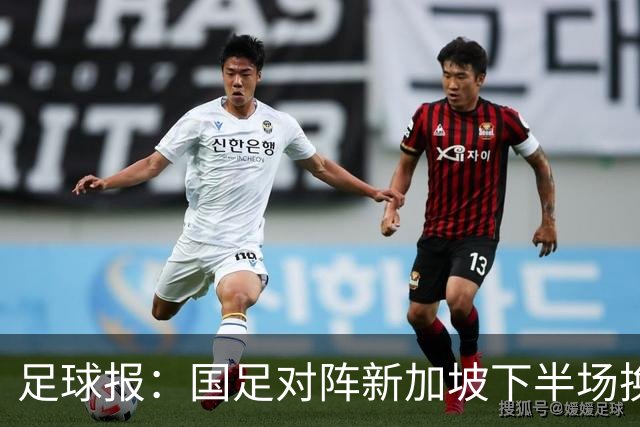 足球报：国足对阵新加坡下半场换上10人，整体混乱缺乏磨合