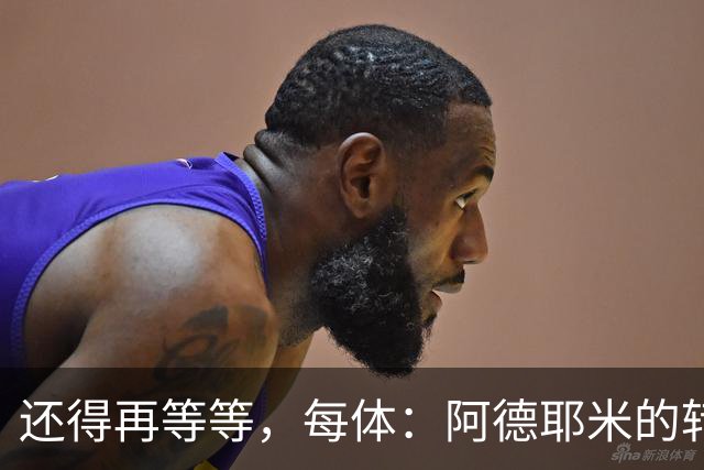 还得再等等，每体：阿德耶米的转会将在周四官宣