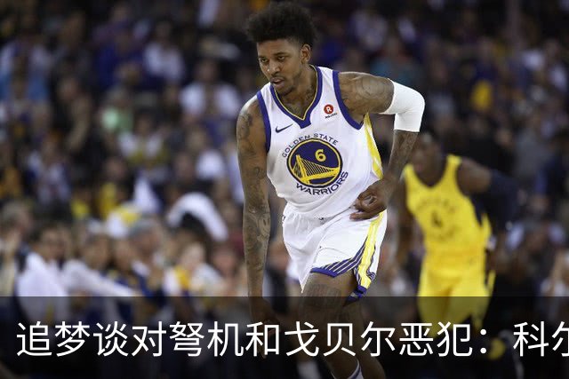 追梦谈对弩机和戈贝尔恶犯：科尔曾说很难公开支持我 我说没必要