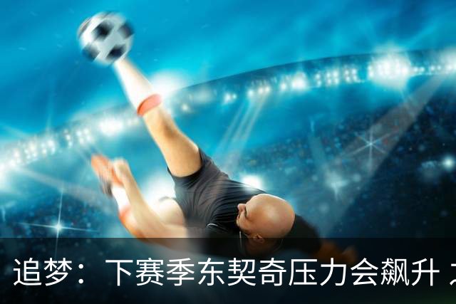 追梦：下赛季东契奇压力会飙升 之前其表现不好矛头也会指向老詹