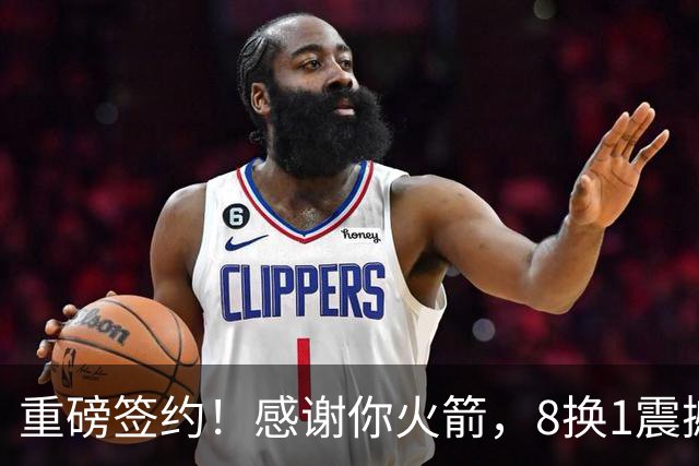 重磅签约！感谢你火箭，8换1震撼级交易……