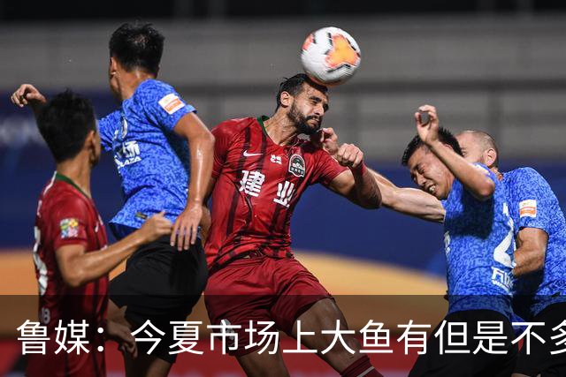 鲁媒：今夏市场上大鱼有但是不多 听说有南方球队会放出几个队员