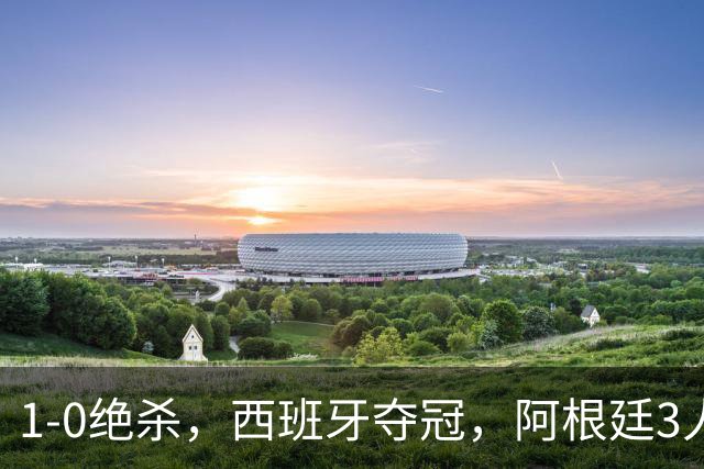 1-0绝杀，西班牙夺冠，阿根廷3人可昂首离开，梅西大马丁外还有1人