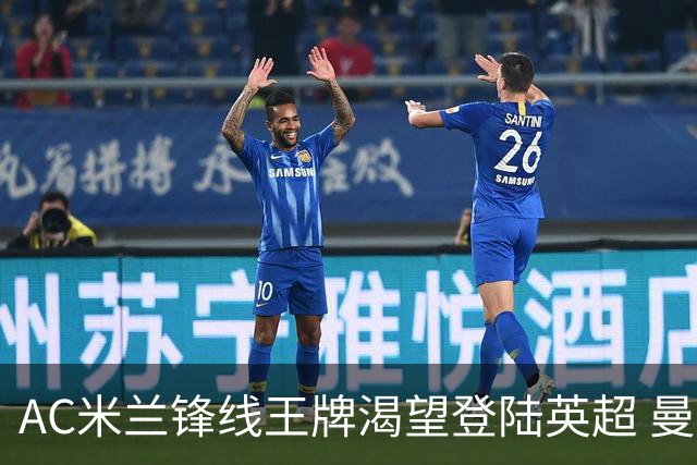 AC米兰锋线王牌渴望登陆英超 曼联迎来今夏最划算引援良机