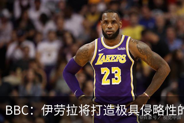 BBC：伊劳拉将打造极具侵略性的战术风格 莱奥尼预计季前赛回归