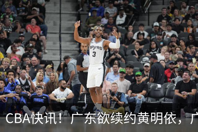 CBA快讯！广东欲续约黄明依，广州宁波数百万求购状元签，吴前留守浙江
