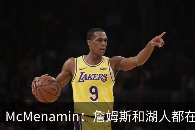 McMenamin：詹姆斯和湖人都在试探谁更需要对方 这周会有一些答案